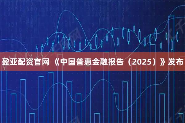 盈亚配资官网 《中国普惠金融报告(2025)》发布