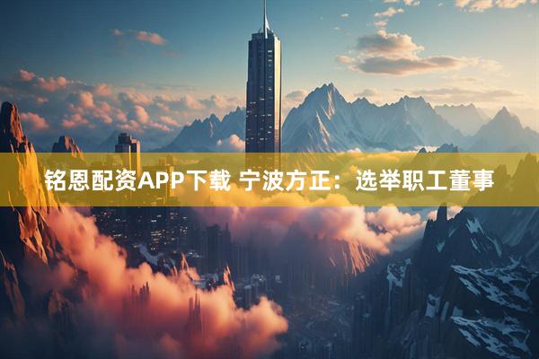 铭恩配资APP下载 宁波方正：选举职工董事