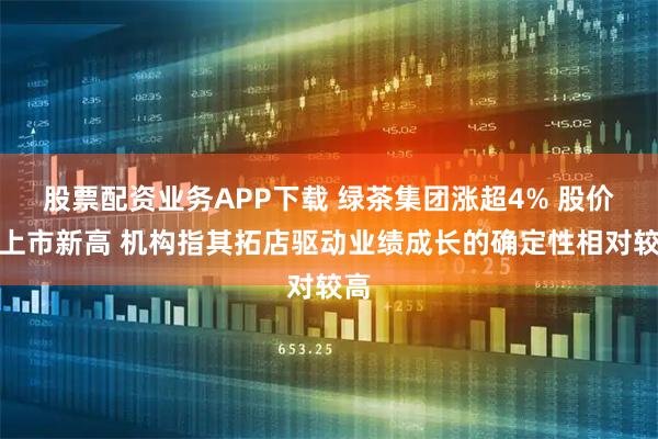 股票配资业务APP下载 绿茶集团涨超4% 股价创上市新高 机构指其拓店驱动业绩成长的确定性相对较高
