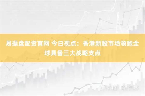 易操盘配资官网 今日视点:香港新股市场领跑全球具备三大战略支点
