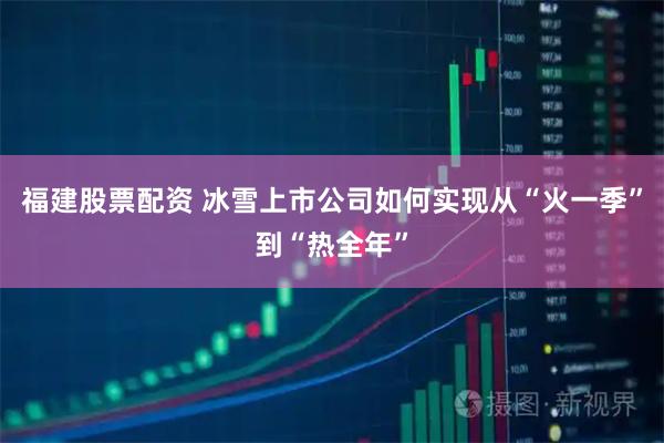 福建股票配资 冰雪上市公司如何实现从“火一季”到“热全年”