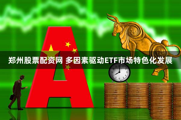 郑州股票配资网 多因素驱动ETF市场特色化发展