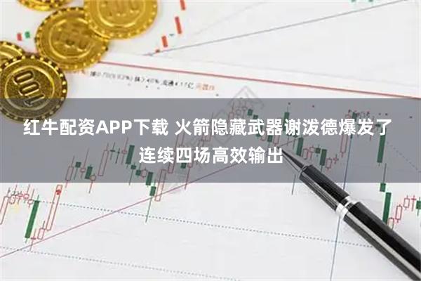 红牛配资APP下载 火箭隐藏武器谢泼德爆发了 连续四场高效输出