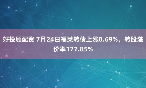 好投顾配资 7月24日福莱转债上涨0.69%,转股溢价率177.85%