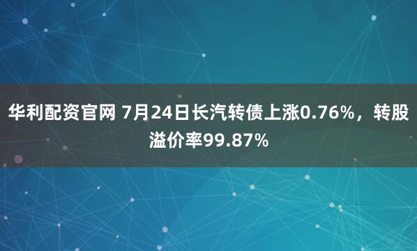 华利配资官网 7月24日长汽转债上涨0.76%,转股溢价率99.87%