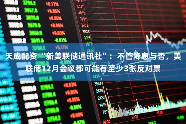 天成配资 “新美联储通讯社”:不管降息与否,美联储12月会议都可能有至少3张反对票