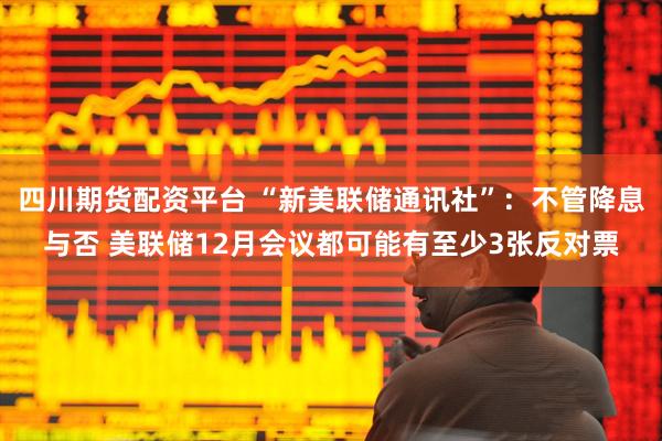 四川期货配资平台 “新美联储通讯社”:不管降息与否 美联储12月会议都可能有至少3张反对票