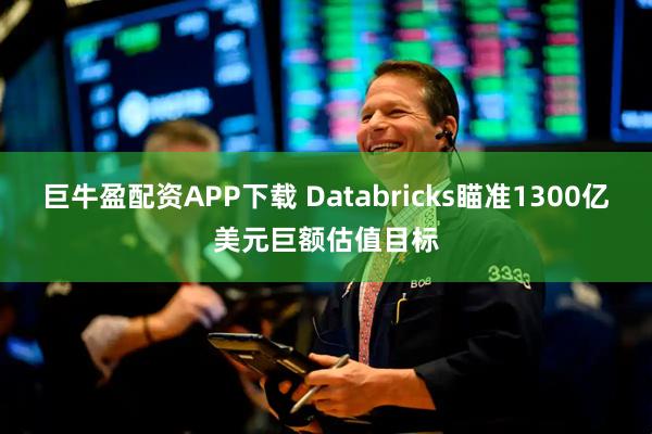 巨牛盈配资APP下载 Databricks瞄准1300亿美元巨额估值目标