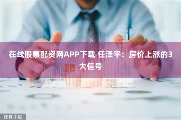 在线股票配资网APP下载 任泽平:房价上涨的3大信号
