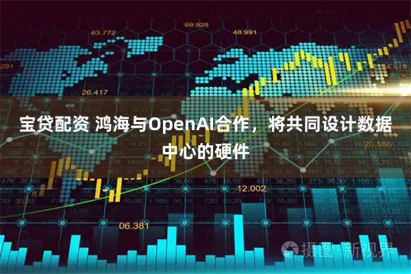 宝贷配资 鸿海与OpenAI合作,将共同设计数据中心的硬件