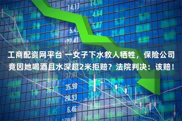 工商配资网平台 一女子下水救人牺牲，保险公司竟因她喝酒且水深超2米拒赔？法院判决：该赔！