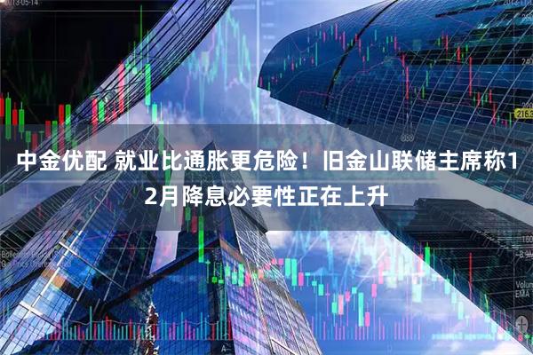 中金优配 就业比通胀更危险！旧金山联储主席称12月降息必要性正在上升