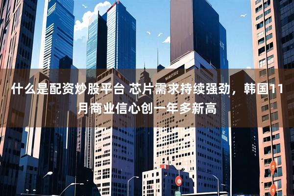 什么是配资炒股平台 芯片需求持续强劲，韩国11月商业信心创一年多新高