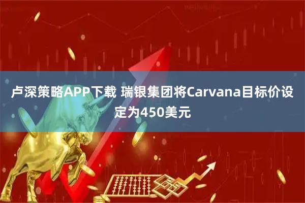 卢深策略APP下载 瑞银集团将Carvana目标价设定为450美元