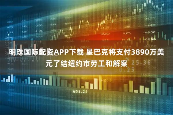 明珠国际配资APP下载 星巴克将支付3890万美元了结纽约市劳工和解案