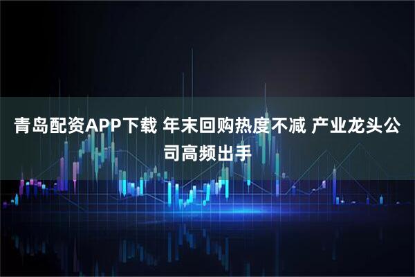 青岛配资APP下载 年末回购热度不减 产业龙头公司高频出手
