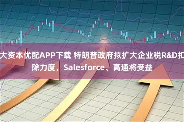 大资本优配APP下载 特朗普政府拟扩大企业税R&D扣除力度，Salesforce、高通将受益