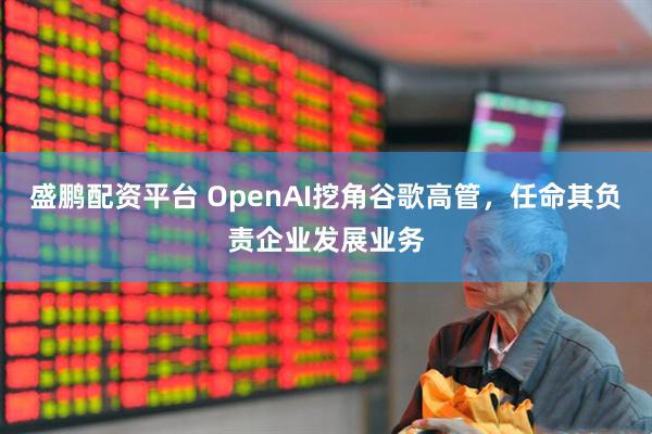 盛鹏配资平台 OpenAI挖角谷歌高管，任命其负责企业发展业务