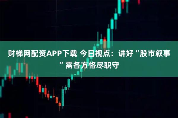 财梯网配资APP下载 今日视点:讲好“股市叙事”需各方恪尽职守