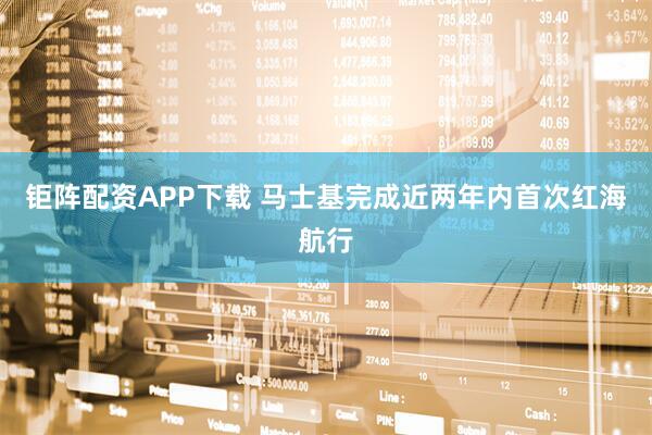 钜阵配资APP下载 马士基完成近两年内首次红海航行