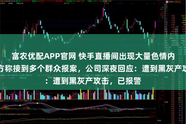 富农优配APP官网 快手直播间出现大量色情内容，海淀警方称接到多个群众报案，公司深夜回应：遭到黑灰产攻击，已报警