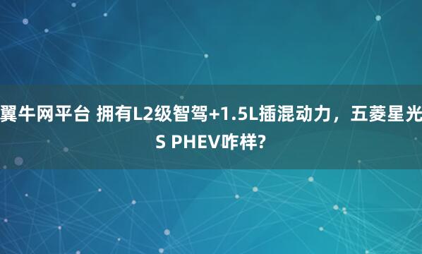 翼牛网平台 拥有L2级智驾+1.5L插混动力，五菱星光S PHEV咋样?