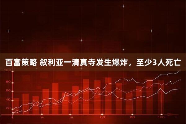 百富策略 叙利亚一清真寺发生爆炸，至少3人死亡