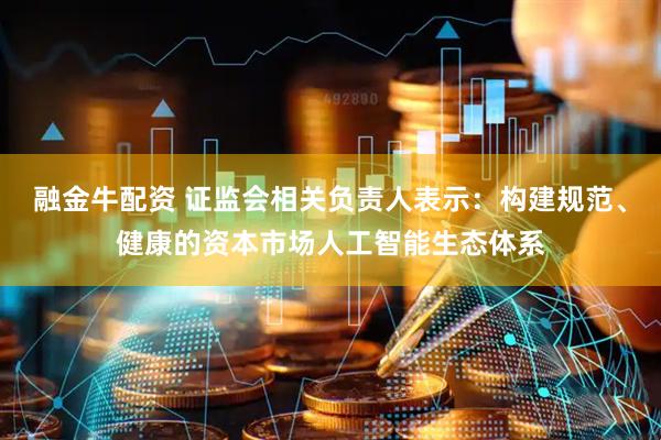 融金牛配资 证监会相关负责人表示：构建规范、健康的资本市场人工智能生态体系