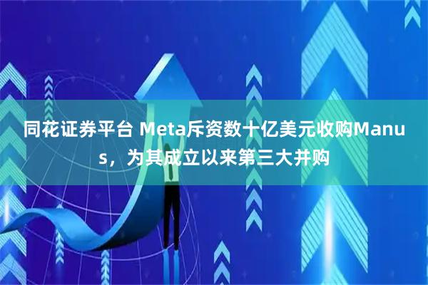 同花证券平台 Meta斥资数十亿美元收购Manus，为其成立以来第三大并购