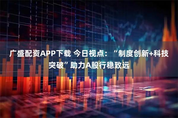 广盛配资APP下载 今日视点：“制度创新+科技突破”助力A股行稳致远