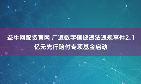 益牛网配资官网 广道数字信披违法违规事件2.1亿元先行赔付专项基金启动