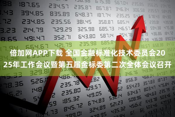 倍加网APP下载 全国金融标准化技术委员会2025年工作会议暨第五届金标委第二次全体会议召开