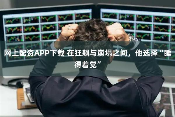 网上配资APP下载 在狂飙与崩塌之间，他选择“睡得着觉”