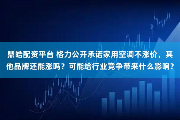 鼎皓配资平台 格力公开承诺家用空调不涨价，其他品牌还能涨吗？可能给行业竞争带来什么影响？