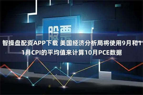 智操盘配资APP下载 美国经济分析局将使用9月和11月CPI的平均值来计算10月PCE数据