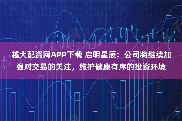 越大配资网APP下载 启明星辰：公司将继续加强对交易的关注，维护健康有序的投资环境