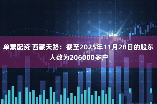 单票配资 西藏天路：截至2025年11月28日的股东人数为206000多户