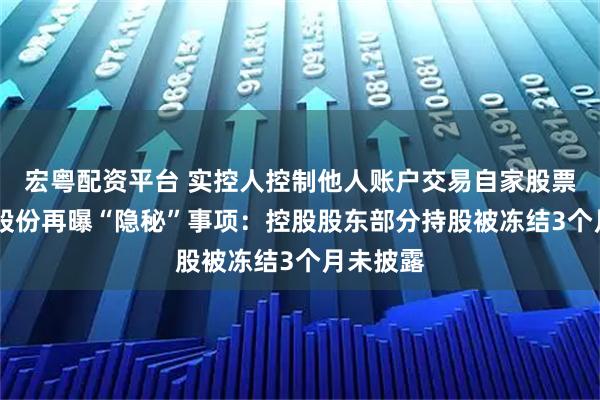 宏粤配资平台 实控人控制他人账户交易自家股票后 佳隆股份再曝“隐秘”事项：控股股东部分持股被冻结3个月未披露