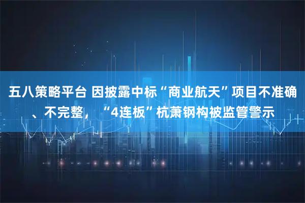 五八策略平台 因披露中标“商业航天”项目不准确、不完整， “4连板”杭萧钢构被监管警示