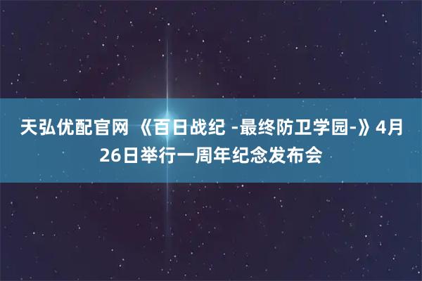 天弘优配官网 《百日战纪 -最终防卫学园-》4月26日举行一周年纪念发布会