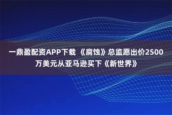 一鼎盈配资APP下载 《腐蚀》总监愿出价2500万美元从亚马逊买下《新世界》