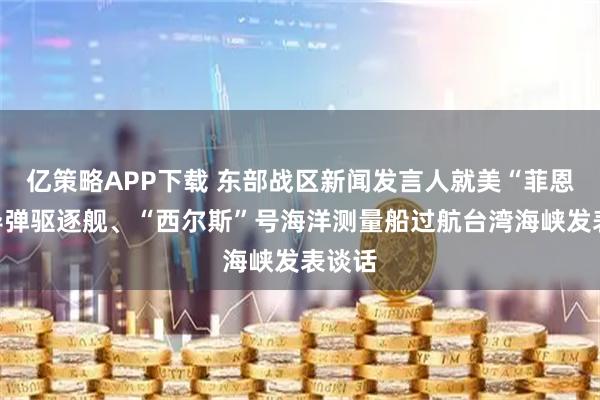 亿策略APP下载 东部战区新闻发言人就美“菲恩”号导弹驱逐舰、“西尔斯”号海洋测量船过航台湾海峡发表谈话