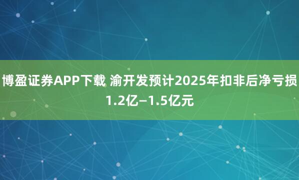 博盈证券APP下载 渝开发预计2025年扣非后净亏损1.2亿—1.5亿元