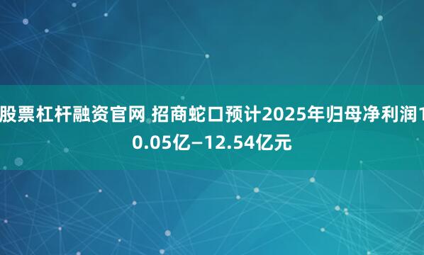股票杠杆融资官网 招商蛇口预计2025年归母净利润10.05亿—12.54亿元