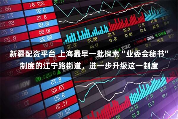 新疆配资平台 上海最早一批探索“业委会秘书”制度的江宁路街道，进一步升级这一制度