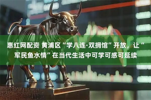 惠红网配资 黄浦区“学八连·双拥馆”开放，让“军民鱼水情”在当代生活中可学可感可延续