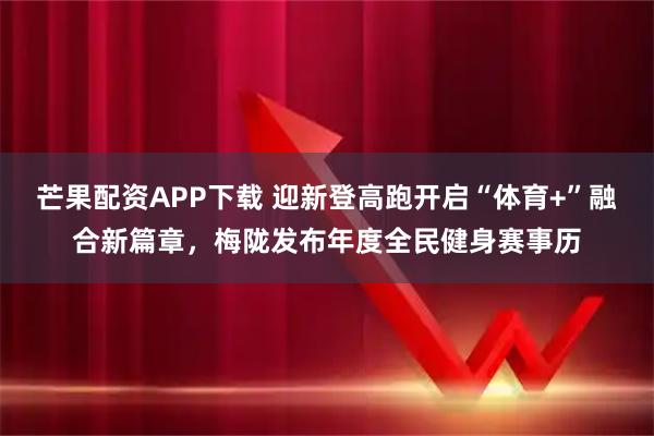 芒果配资APP下载 迎新登高跑开启“体育+”融合新篇章，梅陇发布年度全民健身赛事历