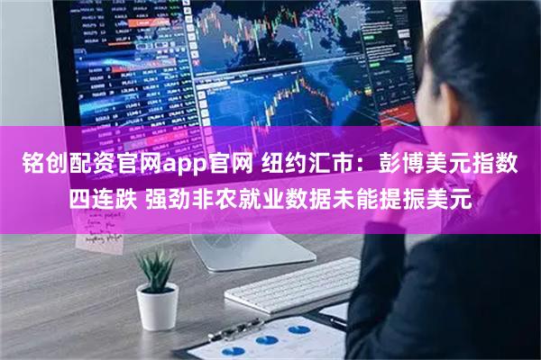 铭创配资官网app官网 纽约汇市：彭博美元指数四连跌 强劲非农就业数据未能提振美元