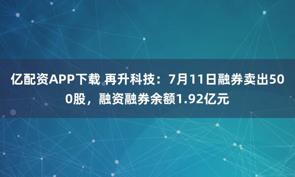 亿配资APP下载 再升科技：7月11日融券卖出500股，融资融券余额1.92亿元