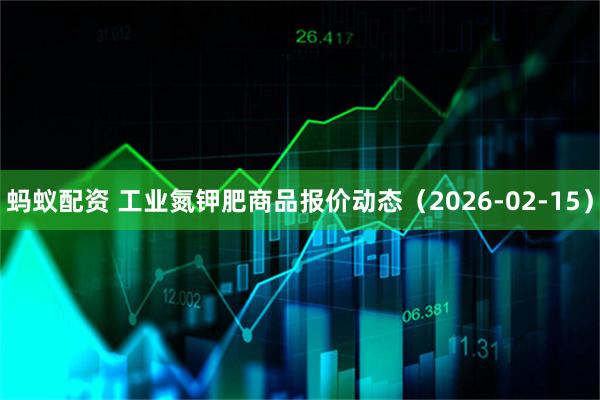 蚂蚁配资 工业氮钾肥商品报价动态（2026-02-15）